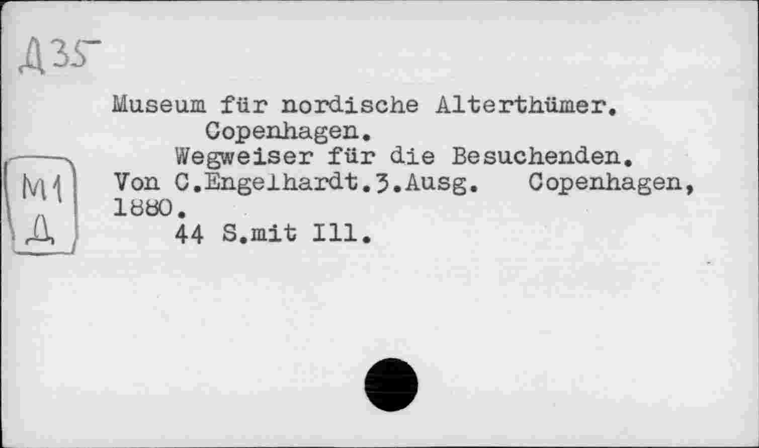 ﻿Дзг
Museum für nordische Alterthümer.
Copenhagen.
Wegweiser für die Besuchenden.
Von C.Engelhardt.3.Ausg. Copenhagen, 1880.
44 S.mit Ill.